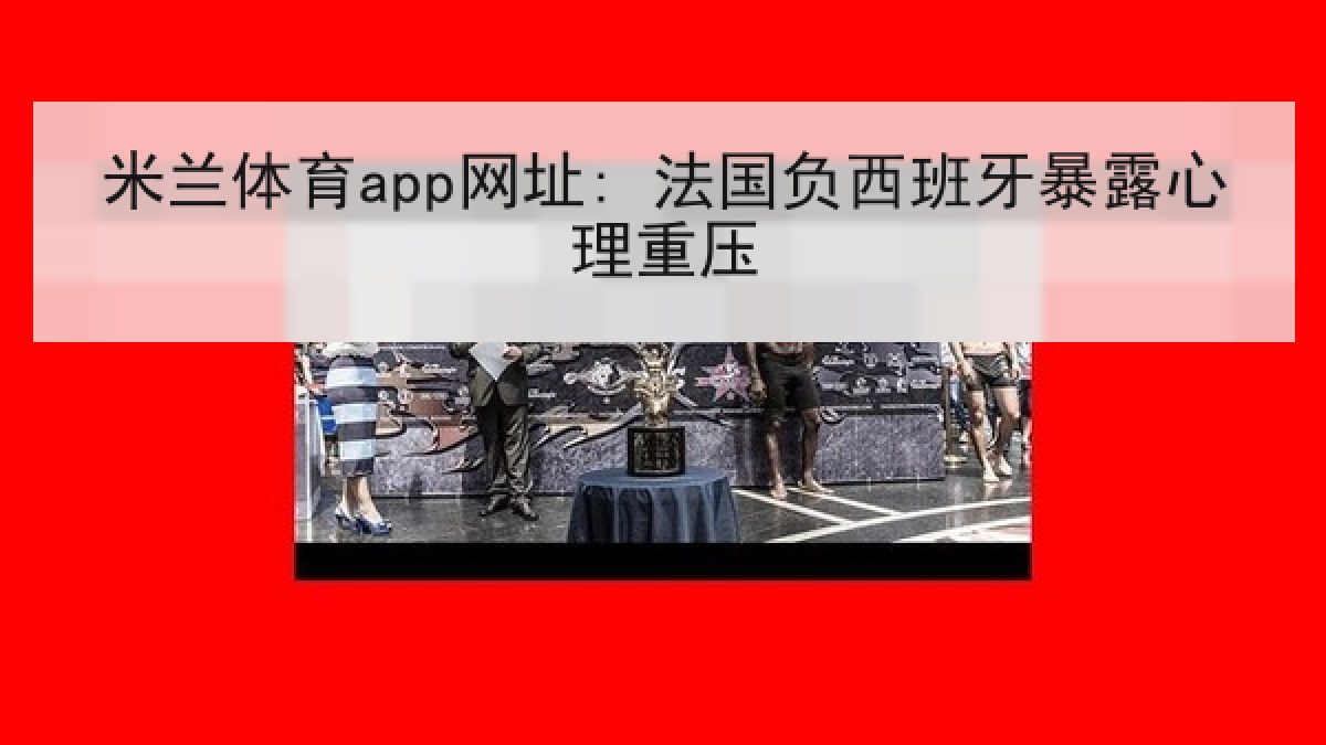 米兰体育app网址: 法国负西班牙暴露心理重压 米兰体育app网址: 法国负西班牙暴露心理重压