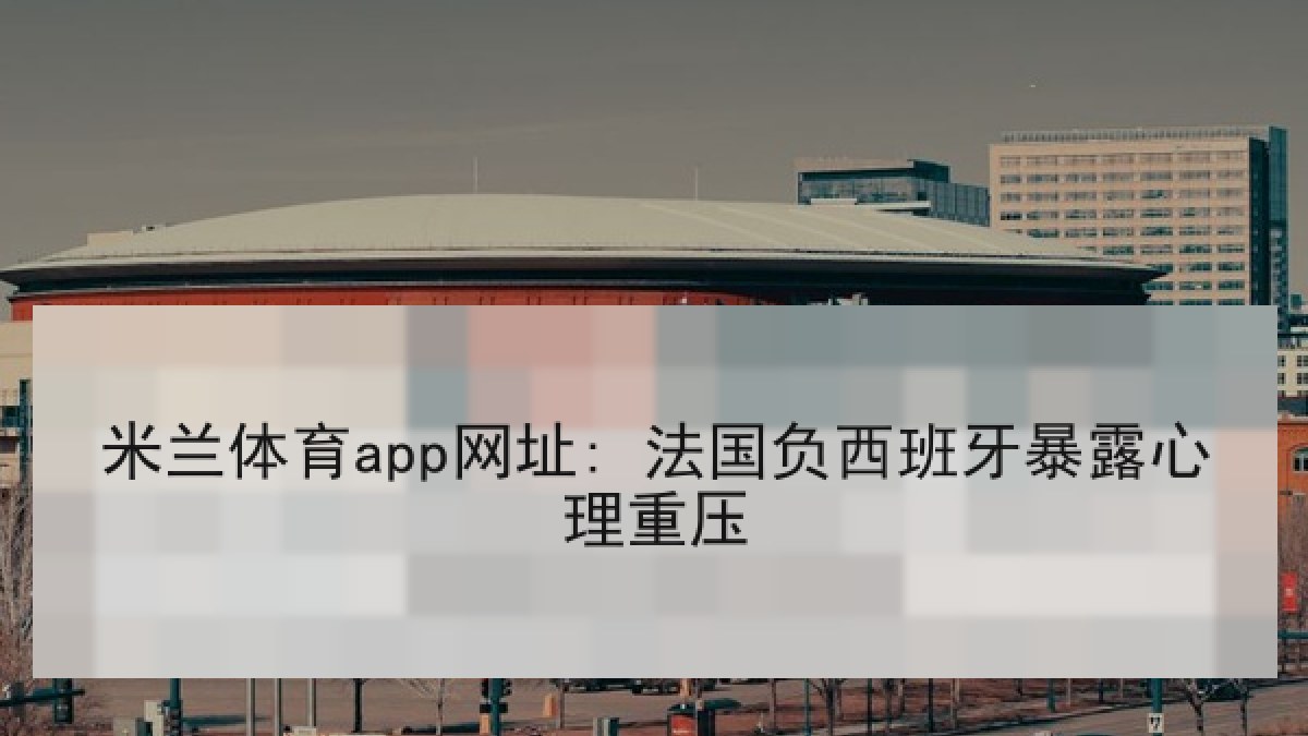 米兰体育app网址: 法国负西班牙暴露心理重压 米兰体育app网址: 法国负西班牙暴露心理重压